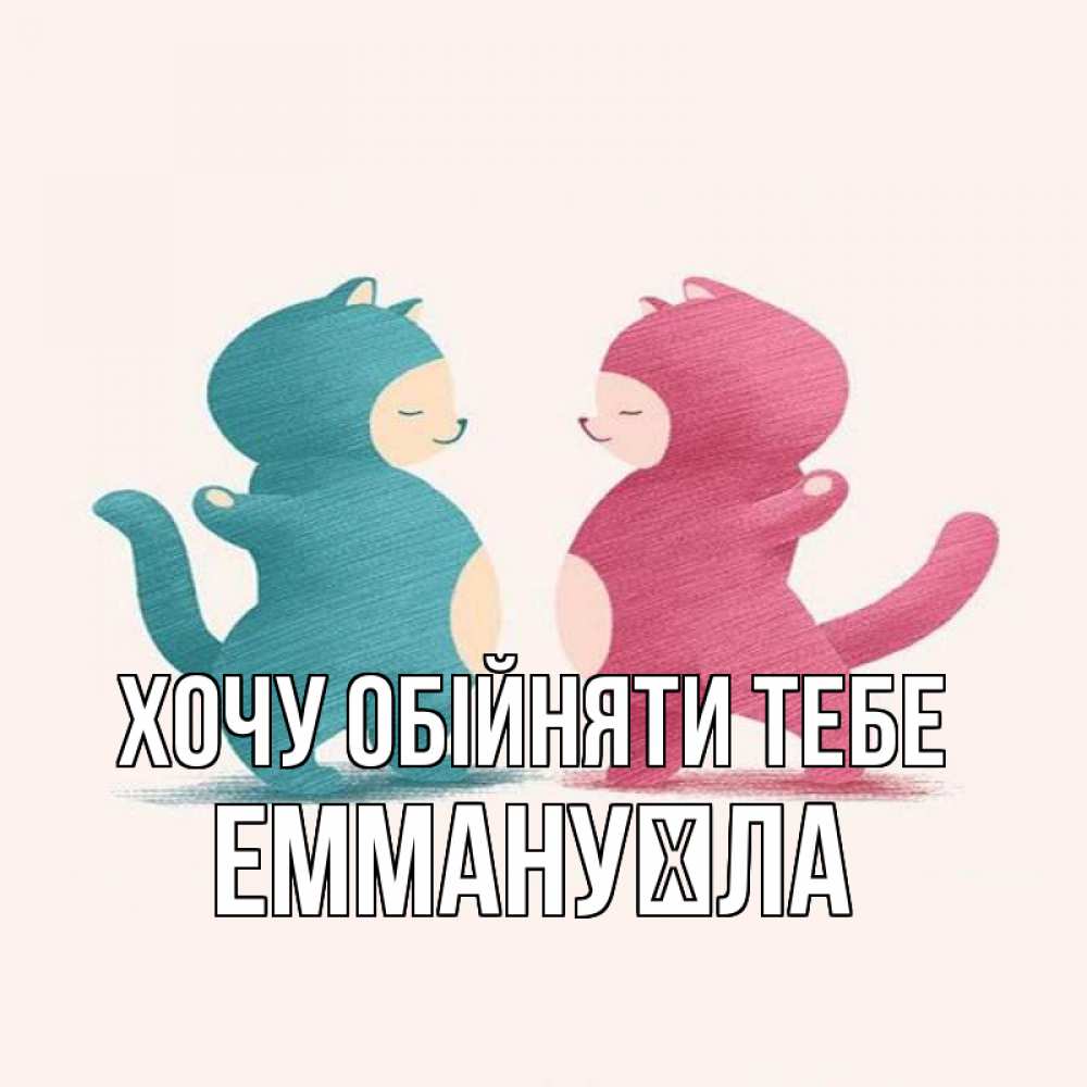 Открытка на каждый день з підписом, Еммануїла Хочу обійняти тебе пузики и котики Прикольна листівка з побажанням онлайн скачати безкоштовно 