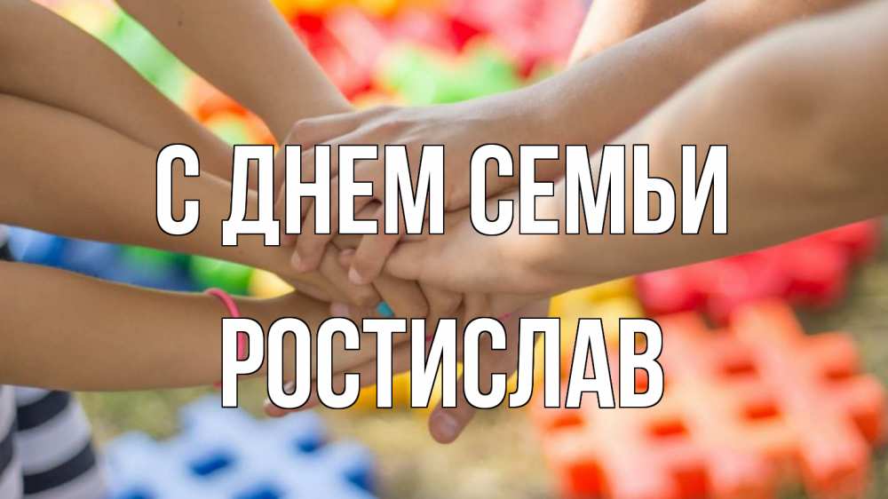 Открытка на каждый день з підписом, Ростислав С днем семьи руки Прикольна листівка з побажанням онлайн скачати безкоштовно 