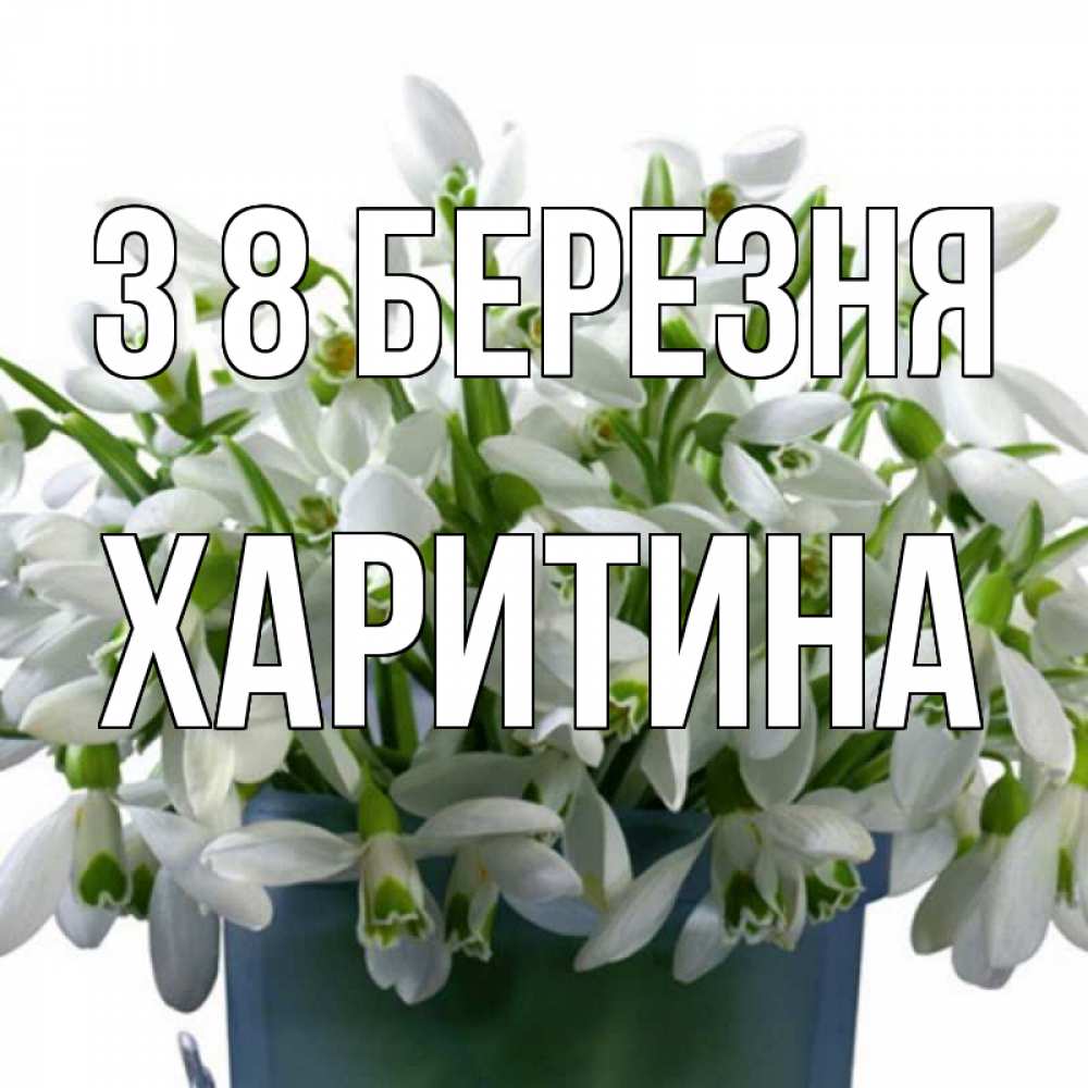 Открытка на каждый день з підписом, Харитина З 8 БЕРЕЗНЯ цветы к международному женскому дню Прикольна листівка з побажанням онлайн скачати безкоштовно 