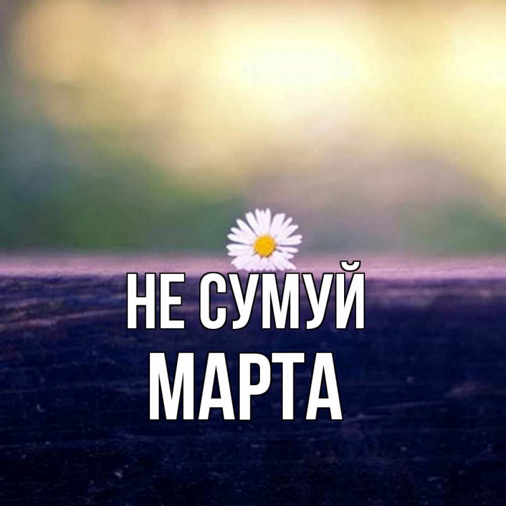 Открытка на каждый день з підписом, Марта Не сумуй красота Прикольна листівка з побажанням онлайн скачати безкоштовно 