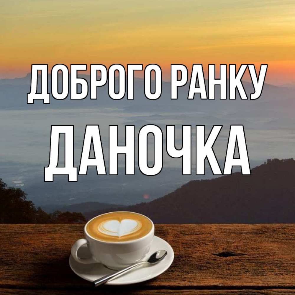 Открытка на каждый день з підписом, Даночка Доброго ранку кофе на высоте Прикольна листівка з побажанням онлайн скачати безкоштовно 