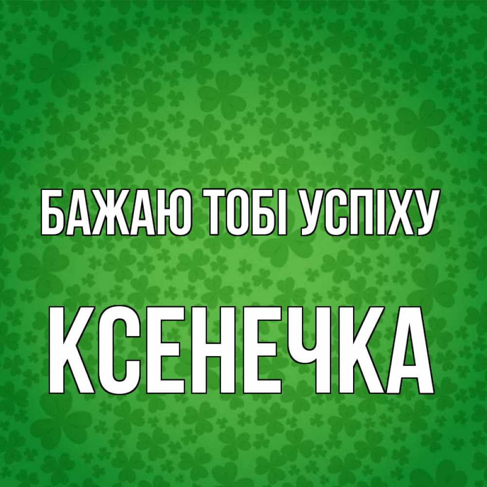 Открытка на каждый день з підписом, Ксенечка Бажаю тобі успіху много листочков на удачу Прикольна листівка з побажанням онлайн скачати безкоштовно 