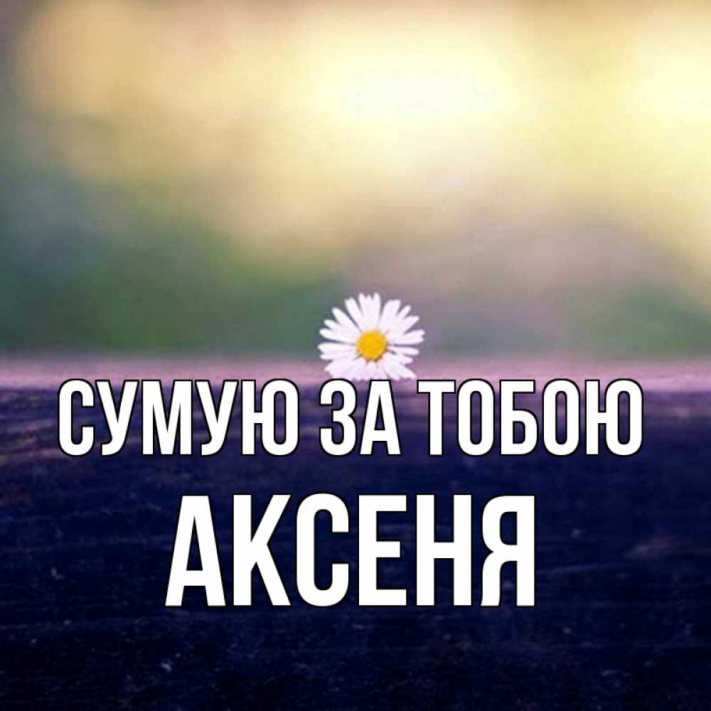 Открытка на каждый день з підписом, Аксеня Сумую за тобою приходи в гости Прикольна листівка з побажанням онлайн скачати безкоштовно 