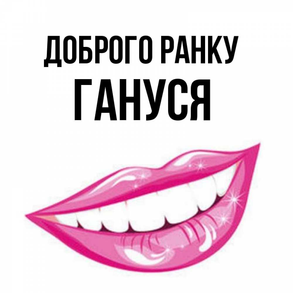 Открытка на каждый день з підписом, Гануся Доброго ранку розовые губы и белые зубы Прикольна листівка з побажанням онлайн скачати безкоштовно 