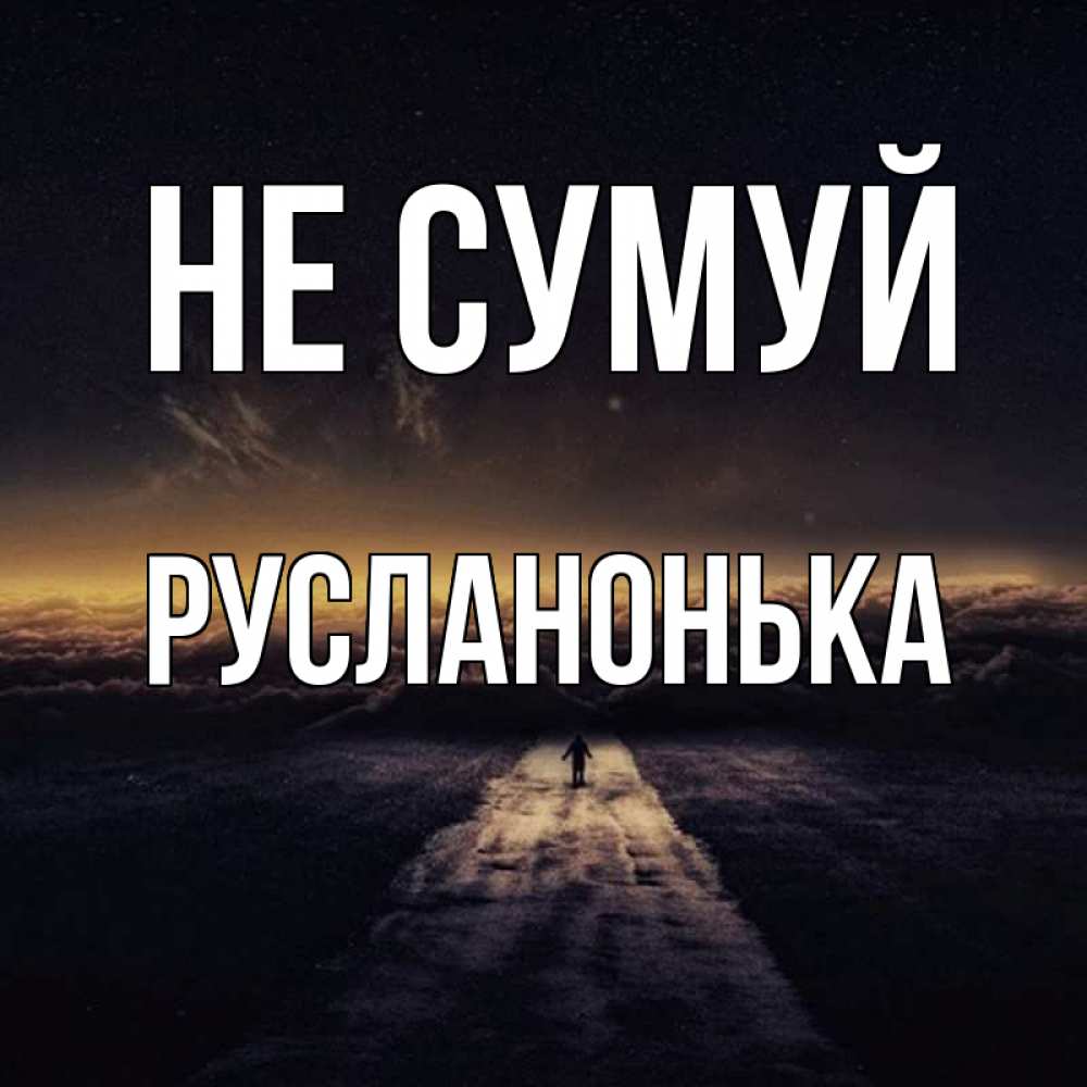 Открытка на каждый день з підписом, Русланонька Не сумуй дорога в никуда Прикольна листівка з побажанням онлайн скачати безкоштовно 