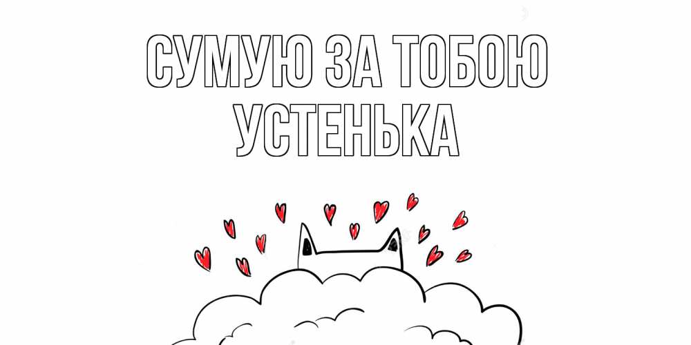 Открытка на каждый день з підписом, Устенька Сумую за тобою котик скучает по тебе очень с сердечками Прикольна листівка з побажанням онлайн скачати безкоштовно 