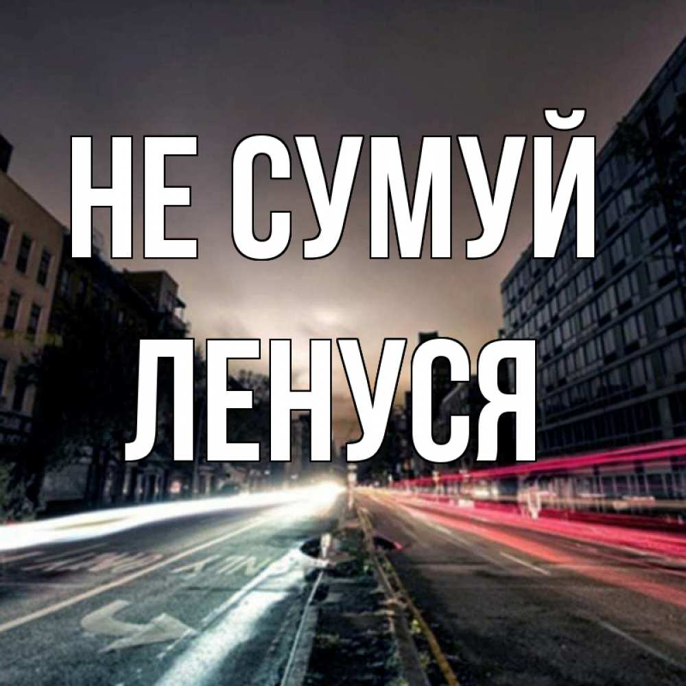 Открытка на каждый день з підписом, Ленуся Не сумуй съемка ночью Прикольна листівка з побажанням онлайн скачати безкоштовно 