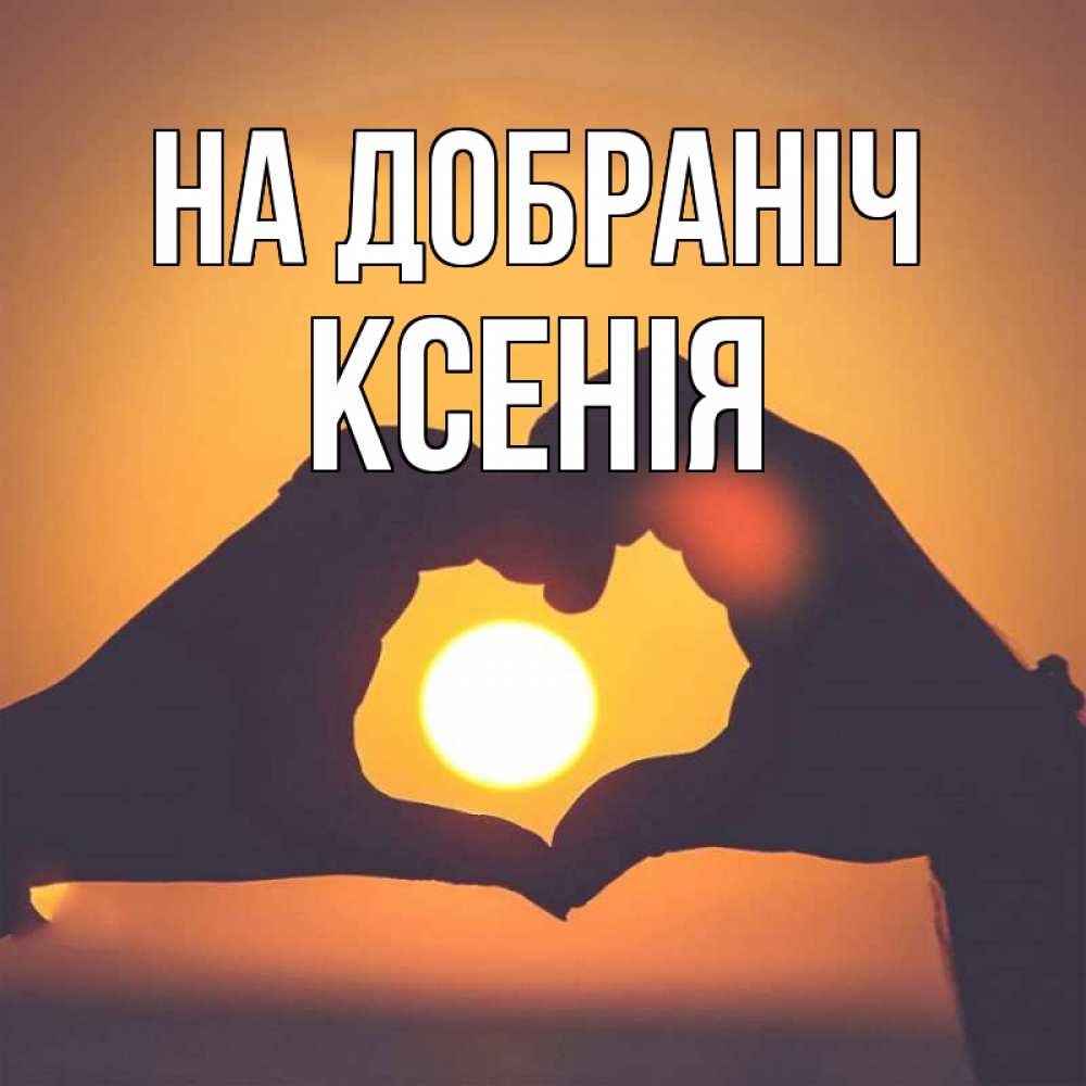 Открытка на каждый день з підписом, Ксенія На добраніч садится солнце Прикольна листівка з побажанням онлайн скачати безкоштовно 