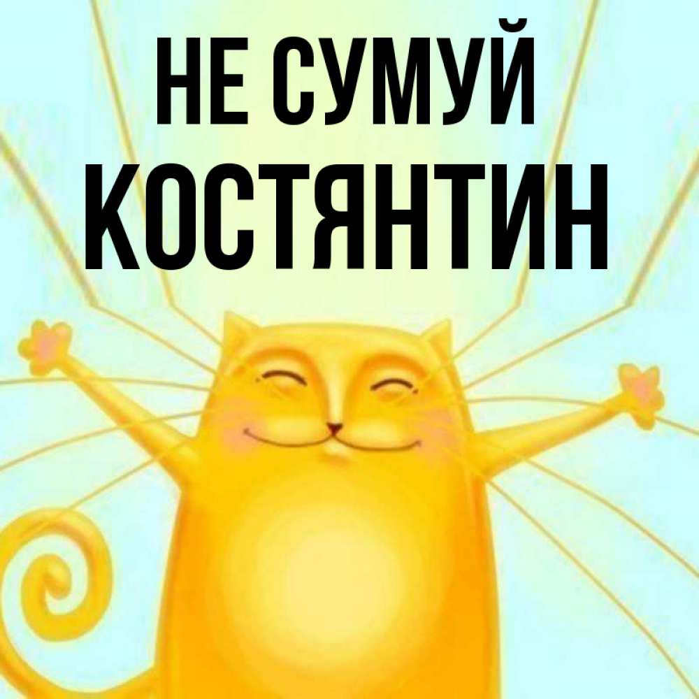 Открытка на каждый день з підписом, Костянтин Не сумуй обнимашки усатые Прикольна листівка з побажанням онлайн скачати безкоштовно 