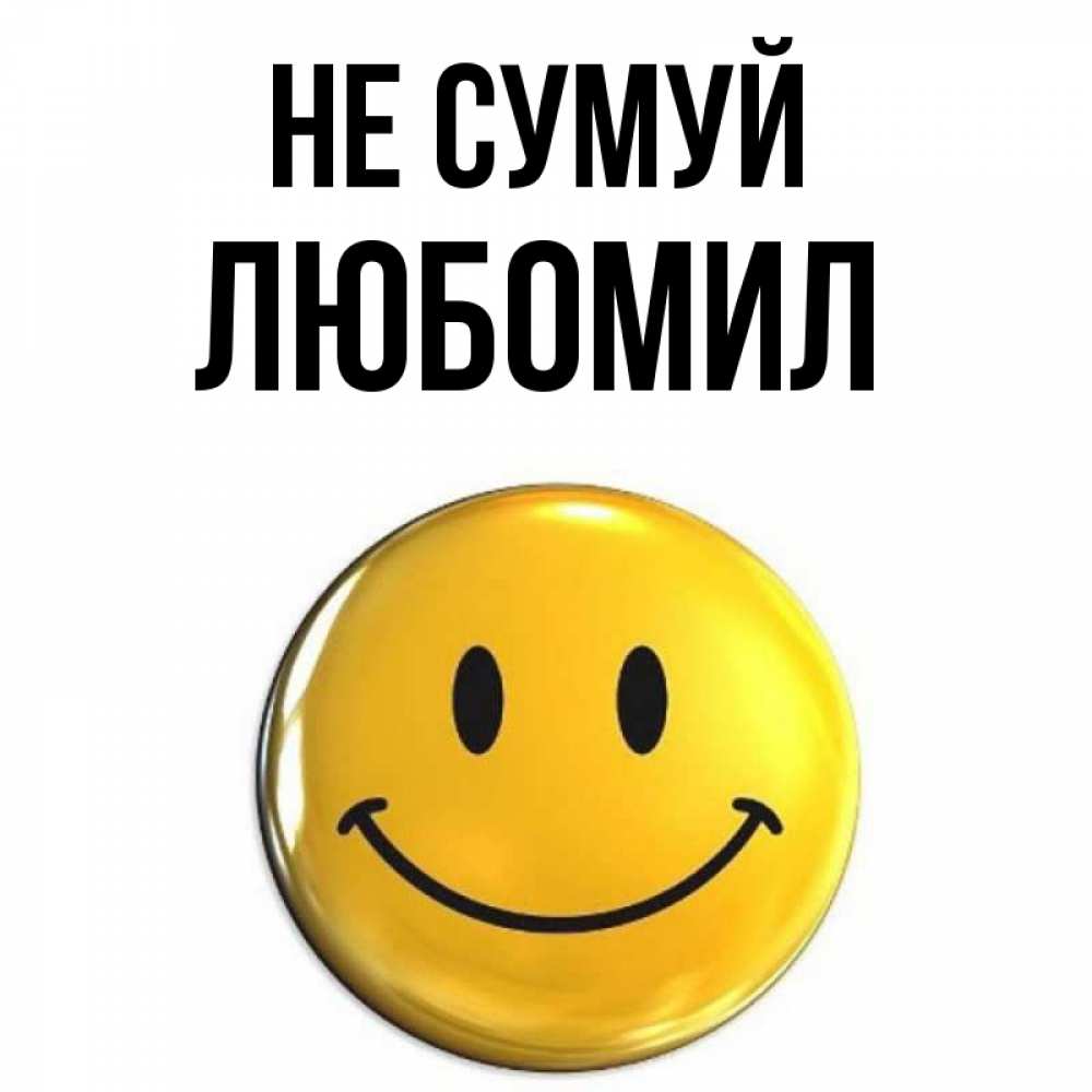 Открытка на каждый день з підписом, Любомил Не сумуй триде смайл Прикольна листівка з побажанням онлайн скачати безкоштовно 