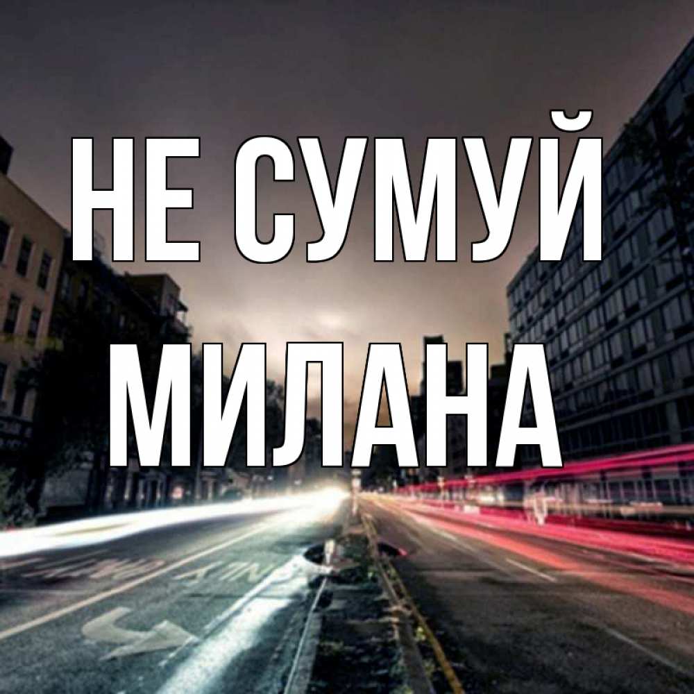 Открытка на каждый день з підписом, Милана Не сумуй съемка ночью Прикольна листівка з побажанням онлайн скачати безкоштовно 