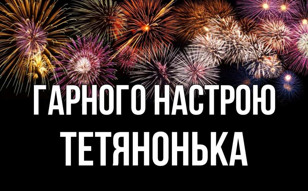 Открытка на каждый день з підписом, Тетянонька Гарного настрою Фейрверг 1 Прикольна листівка з побажанням онлайн скачати безкоштовно 