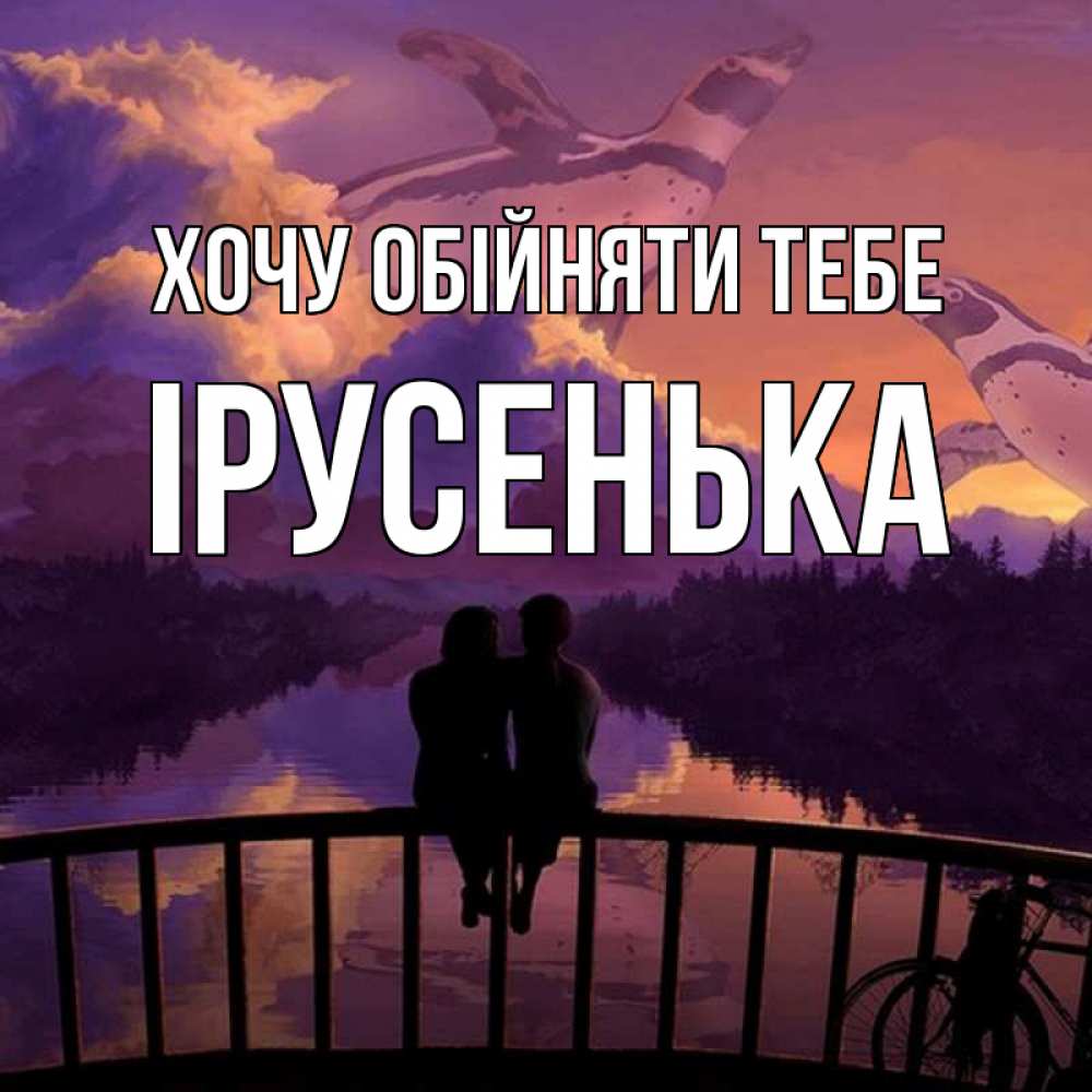 Открытка на каждый день з підписом, Ірусенька Хочу обійняти тебе парочка сидит на мосте или на набережной Прикольна листівка з побажанням онлайн скачати безкоштовно 