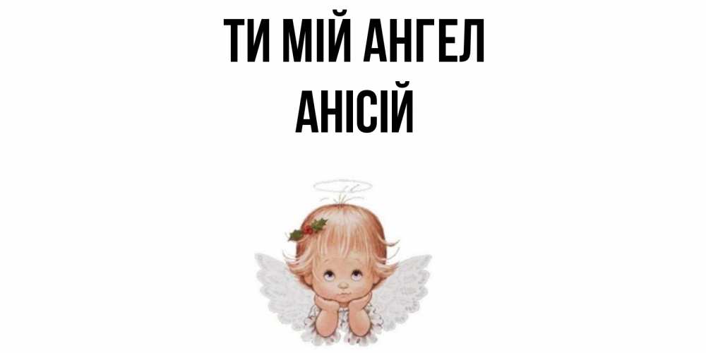 Открытка на каждый день з підписом, Анісій Ти мій ангел ангел Прикольна листівка з побажанням онлайн скачати безкоштовно 