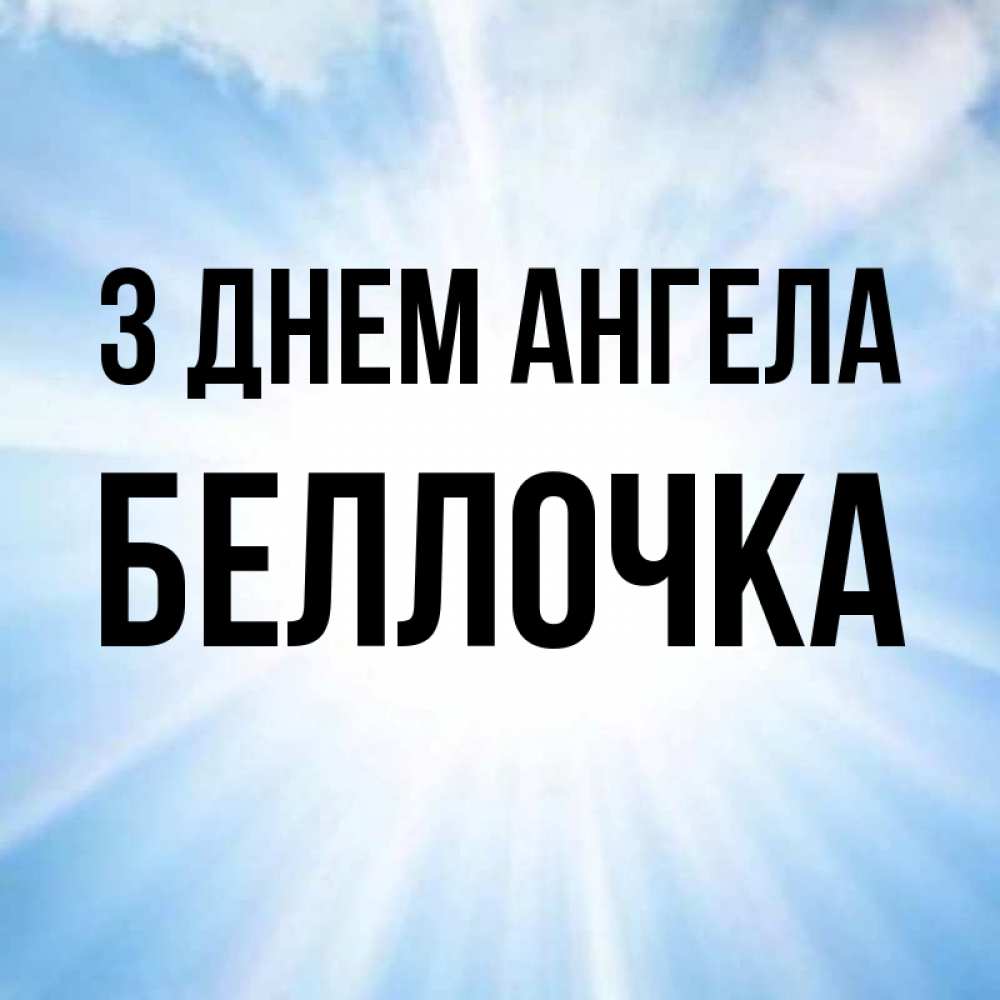 Открытка на каждый день з підписом, Беллочка З Днем ангела свет небесный Прикольна листівка з побажанням онлайн скачати безкоштовно 