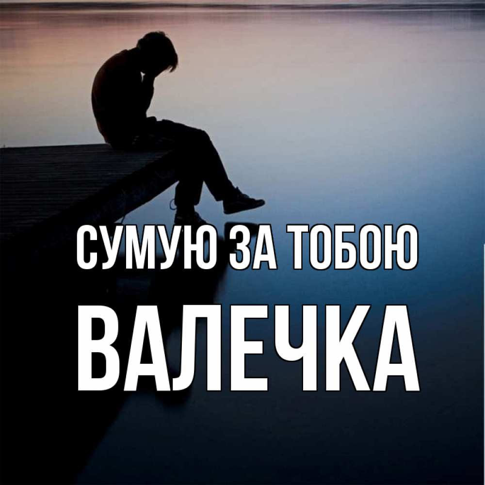 Открытка на каждый день з підписом, Валечка Сумую за тобою печаль Прикольна листівка з побажанням онлайн скачати безкоштовно 