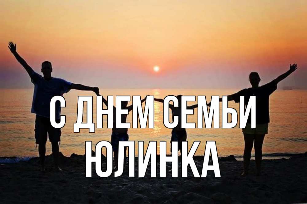 Открытка на каждый день з підписом, Юлинка С днем семьи мама, папа, дети, дочка,сын, море, пляж, закат Прикольна листівка з побажанням онлайн скачати безкоштовно 