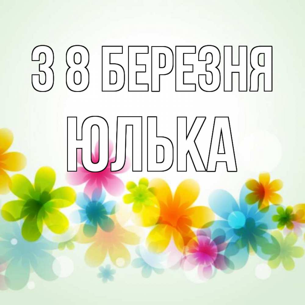 Открытка на каждый день з підписом, Юлька З 8 БЕРЕЗНЯ цветы Прикольна листівка з побажанням онлайн скачати безкоштовно 