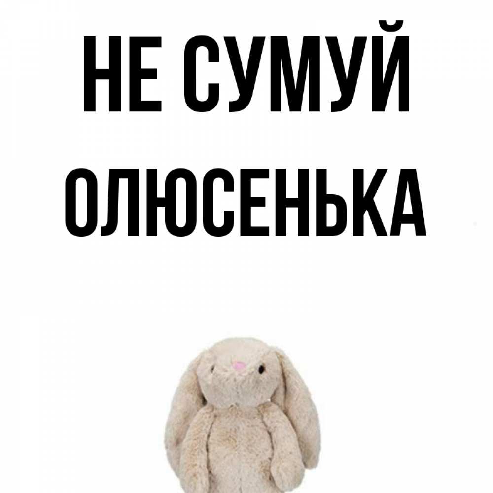 Открытка на каждый день з підписом, Олюсенька Не сумуй детская игрушка зайчика Прикольна листівка з побажанням онлайн скачати безкоштовно 