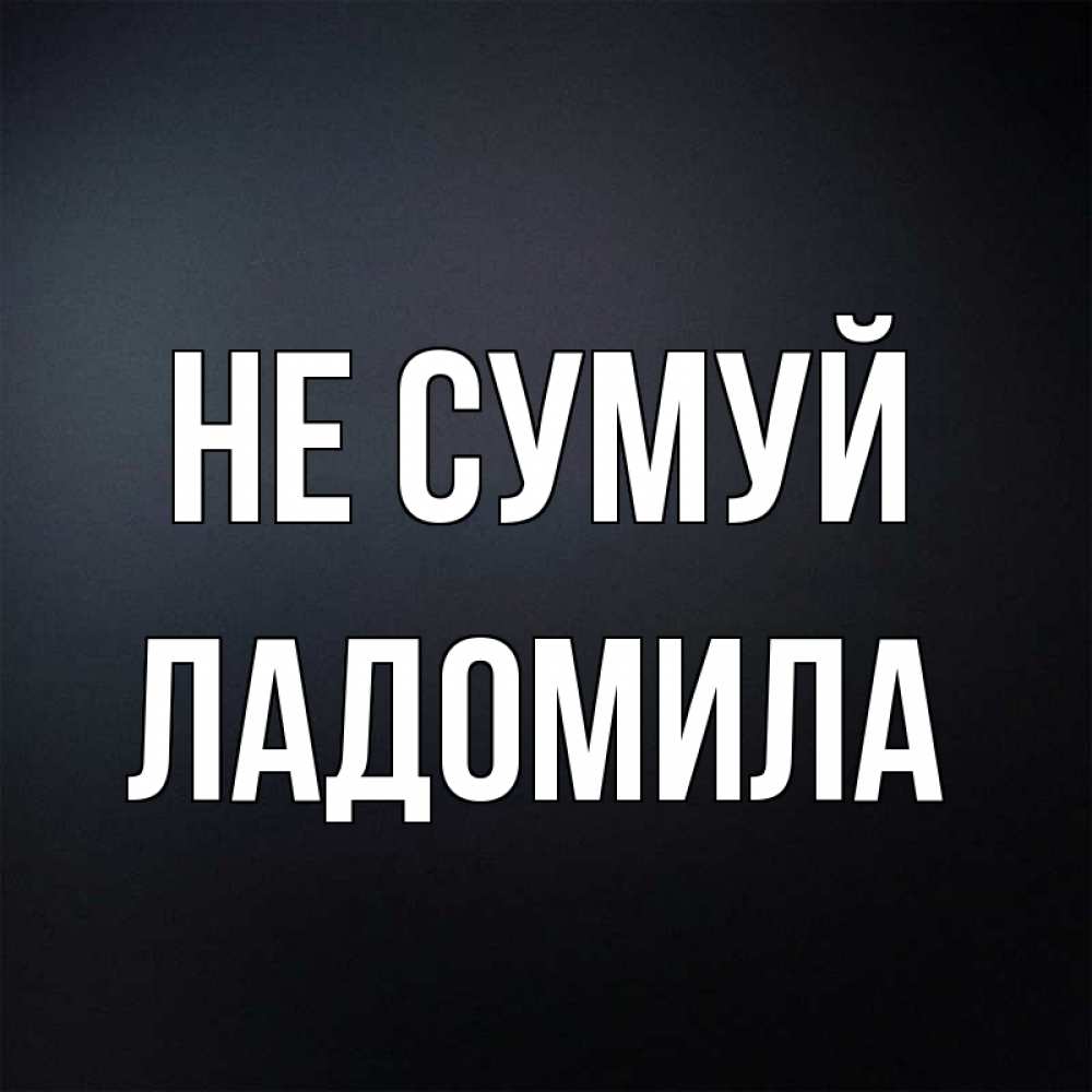 Открытка на каждый день з підписом, Ладомила Не сумуй Градиент серый Прикольна листівка з побажанням онлайн скачати безкоштовно 