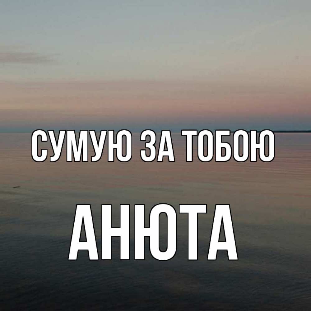 Открытка на каждый день з підписом, Анюта Сумую за тобою пусто Прикольна листівка з побажанням онлайн скачати безкоштовно 