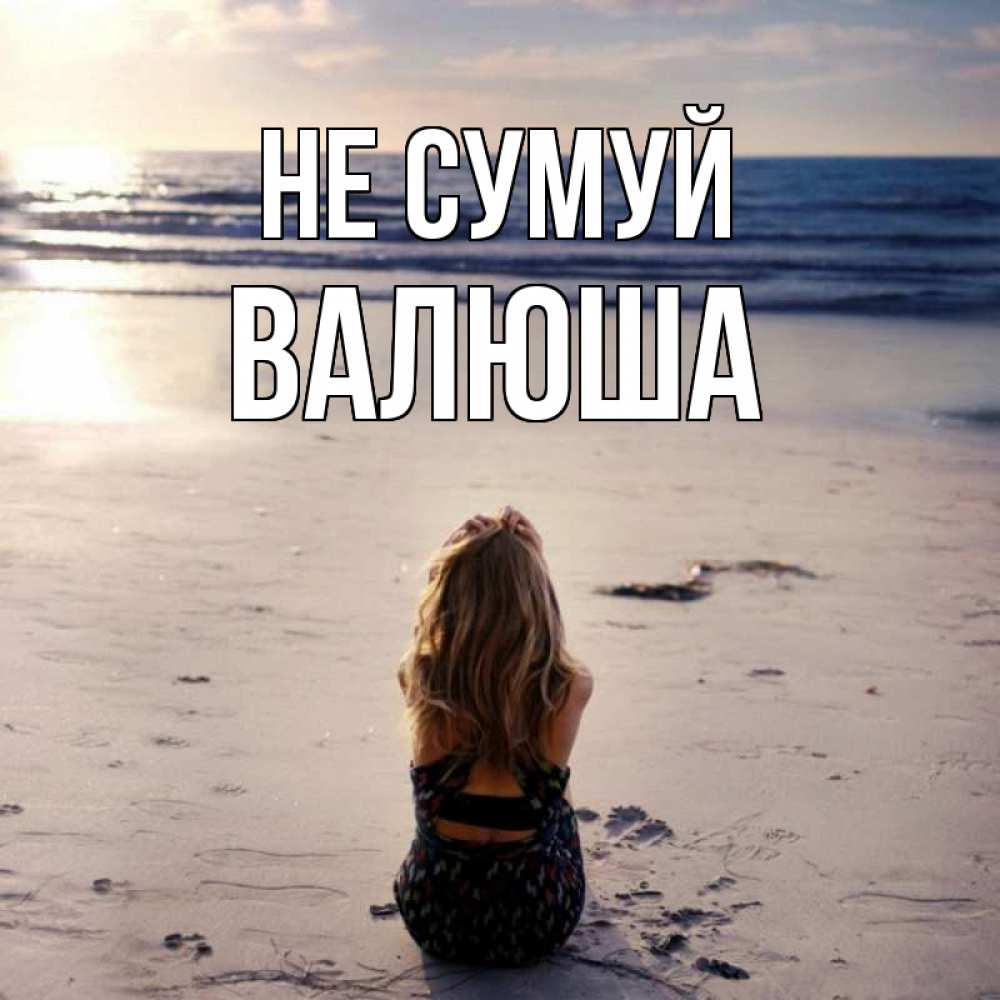 Открытка на каждый день з підписом, Валюша Не сумуй песочек Прикольна листівка з побажанням онлайн скачати безкоштовно 