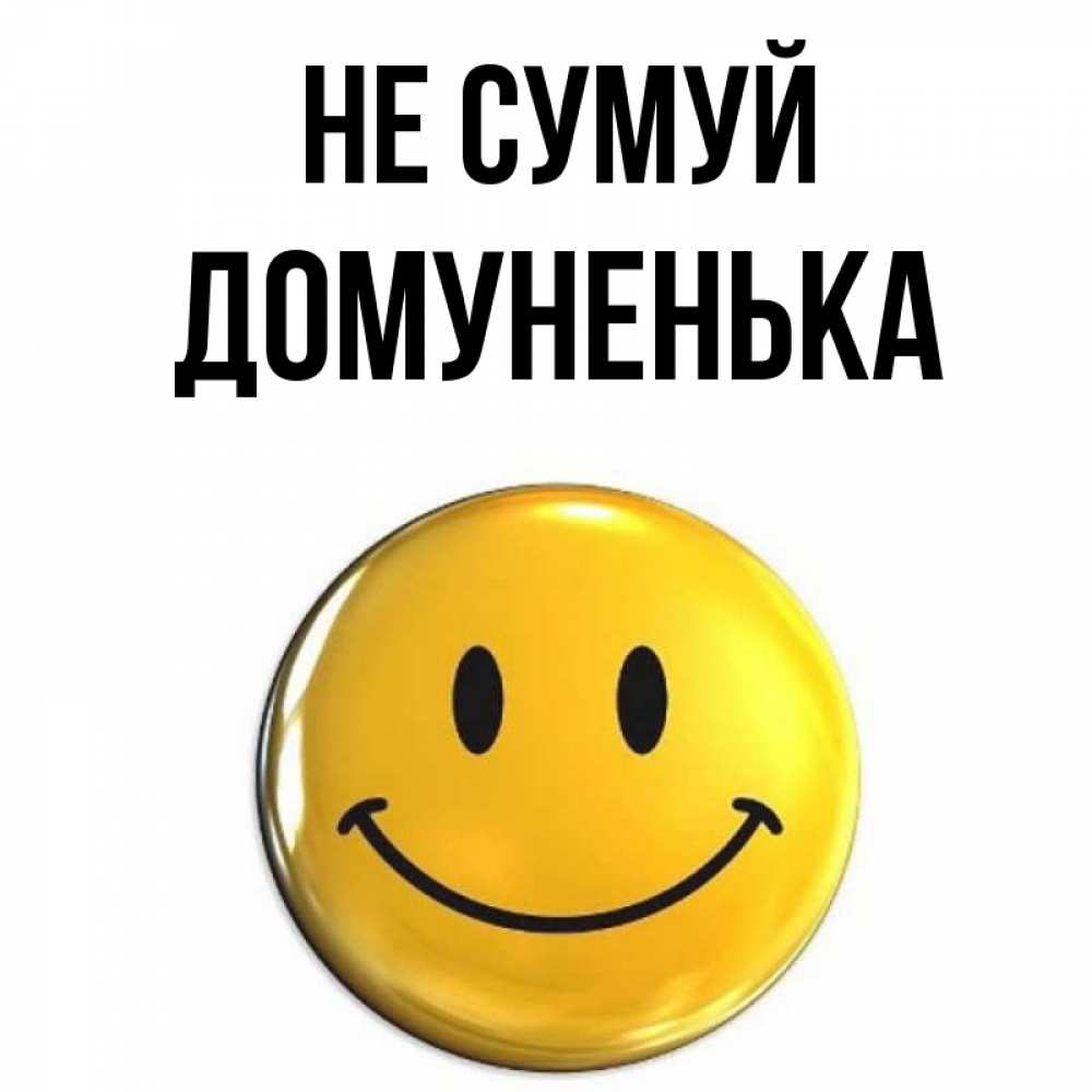 Открытка на каждый день з підписом, Домуненька Не сумуй желаем всем позитива Прикольна листівка з побажанням онлайн скачати безкоштовно 