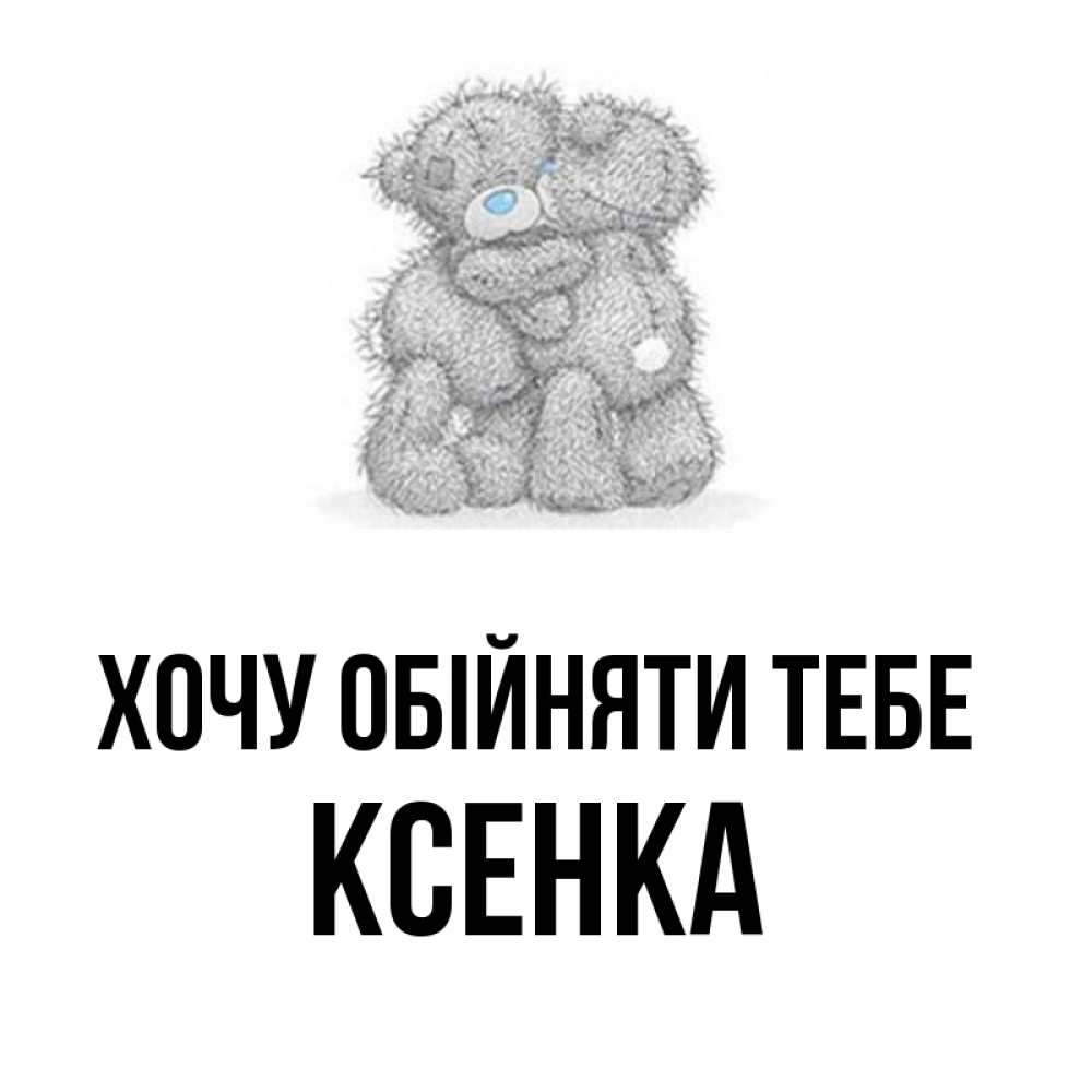 Открытка на каждый день з підписом, Ксенка Хочу обійняти тебе два теддика Прикольна листівка з побажанням онлайн скачати безкоштовно 