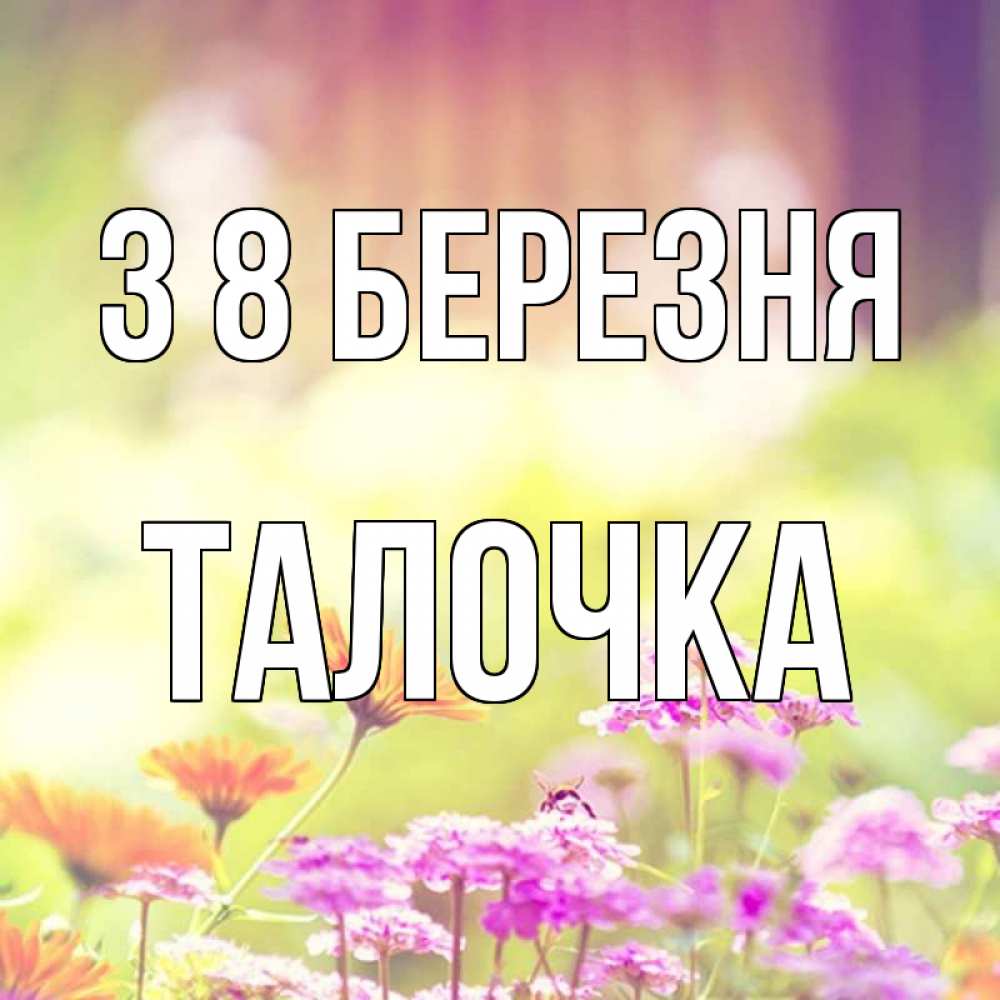 Открытка на каждый день з підписом, Талочка З 8 БЕРЕЗНЯ цветы весна Прикольна листівка з побажанням онлайн скачати безкоштовно 