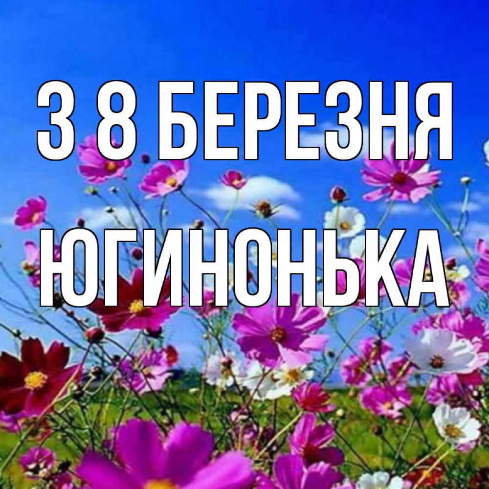 Открытка на каждый день з підписом, Югинонька З 8 БЕРЕЗНЯ цветы Прикольна листівка з побажанням онлайн скачати безкоштовно 