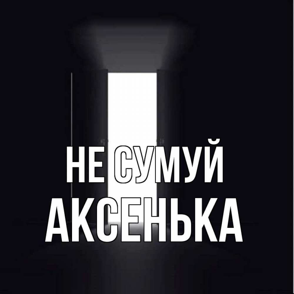 Открытка на каждый день з підписом, Аксенька Не сумуй открытая дверь Прикольна листівка з побажанням онлайн скачати безкоштовно 