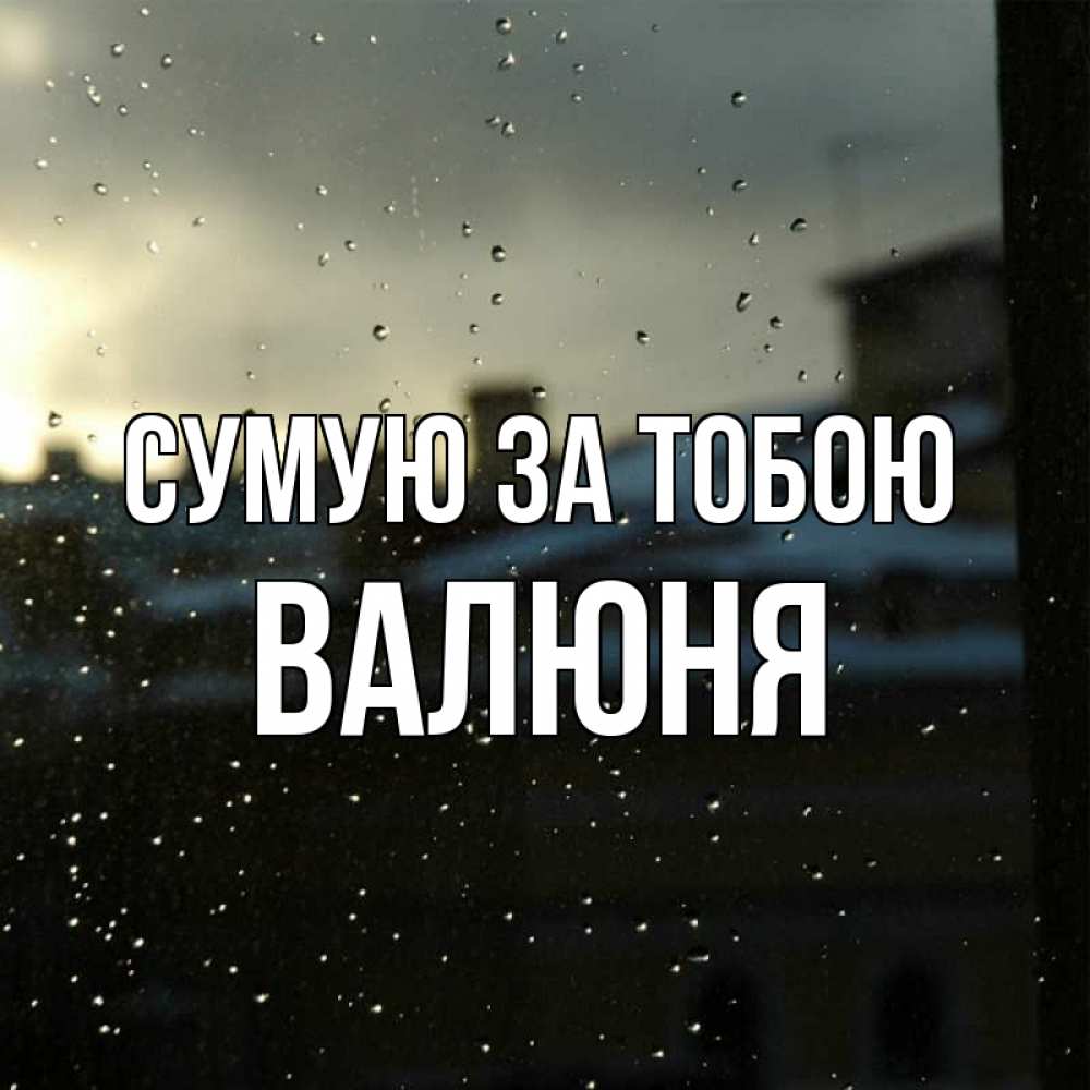 Открытка на каждый день з підписом, Валюня Сумую за тобою капли на стекле Прикольна листівка з побажанням онлайн скачати безкоштовно 
