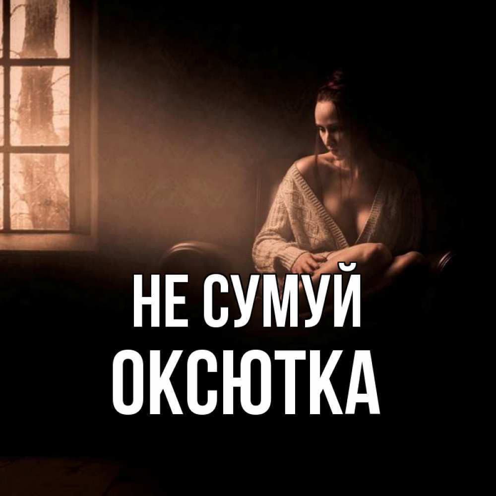 Открытка на каждый день з підписом, Оксютка Не сумуй сидя у окна Прикольна листівка з побажанням онлайн скачати безкоштовно 