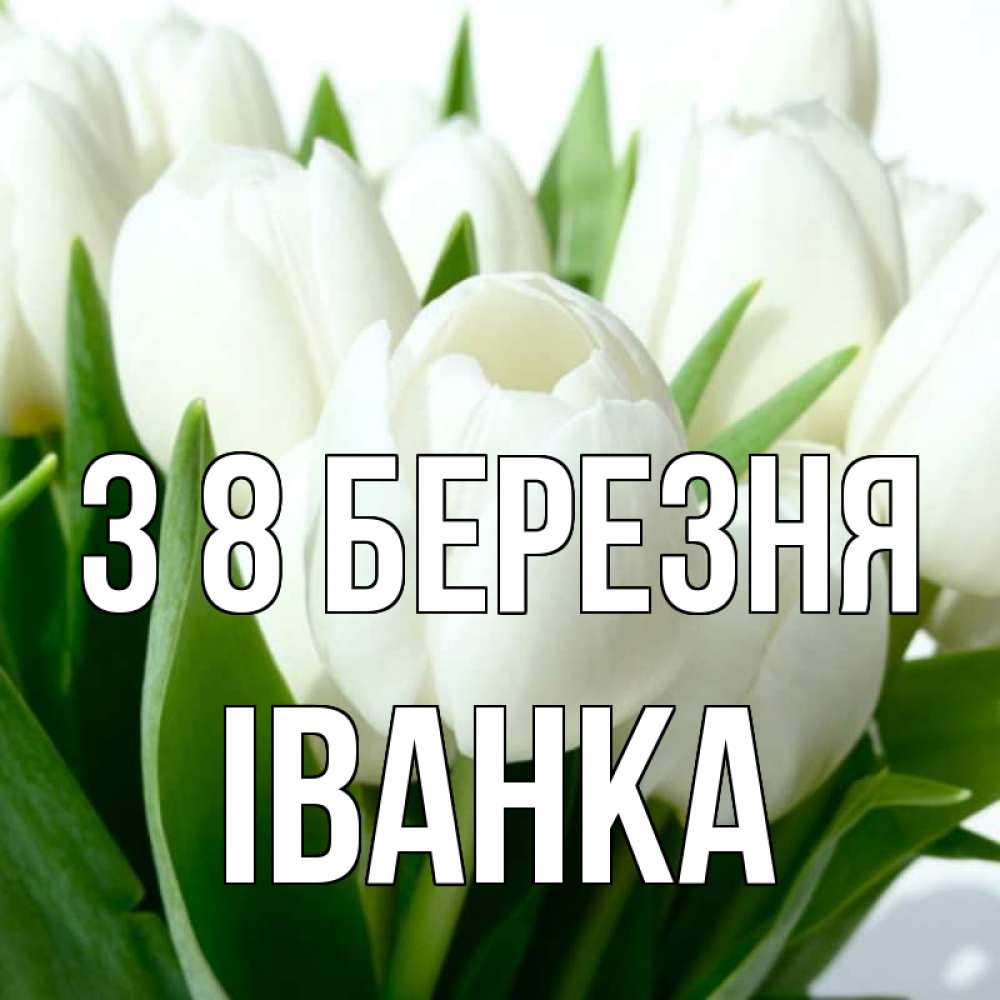Открытка на каждый день з підписом, Іванка З 8 БЕРЕЗНЯ цветы Прикольна листівка з побажанням онлайн скачати безкоштовно 