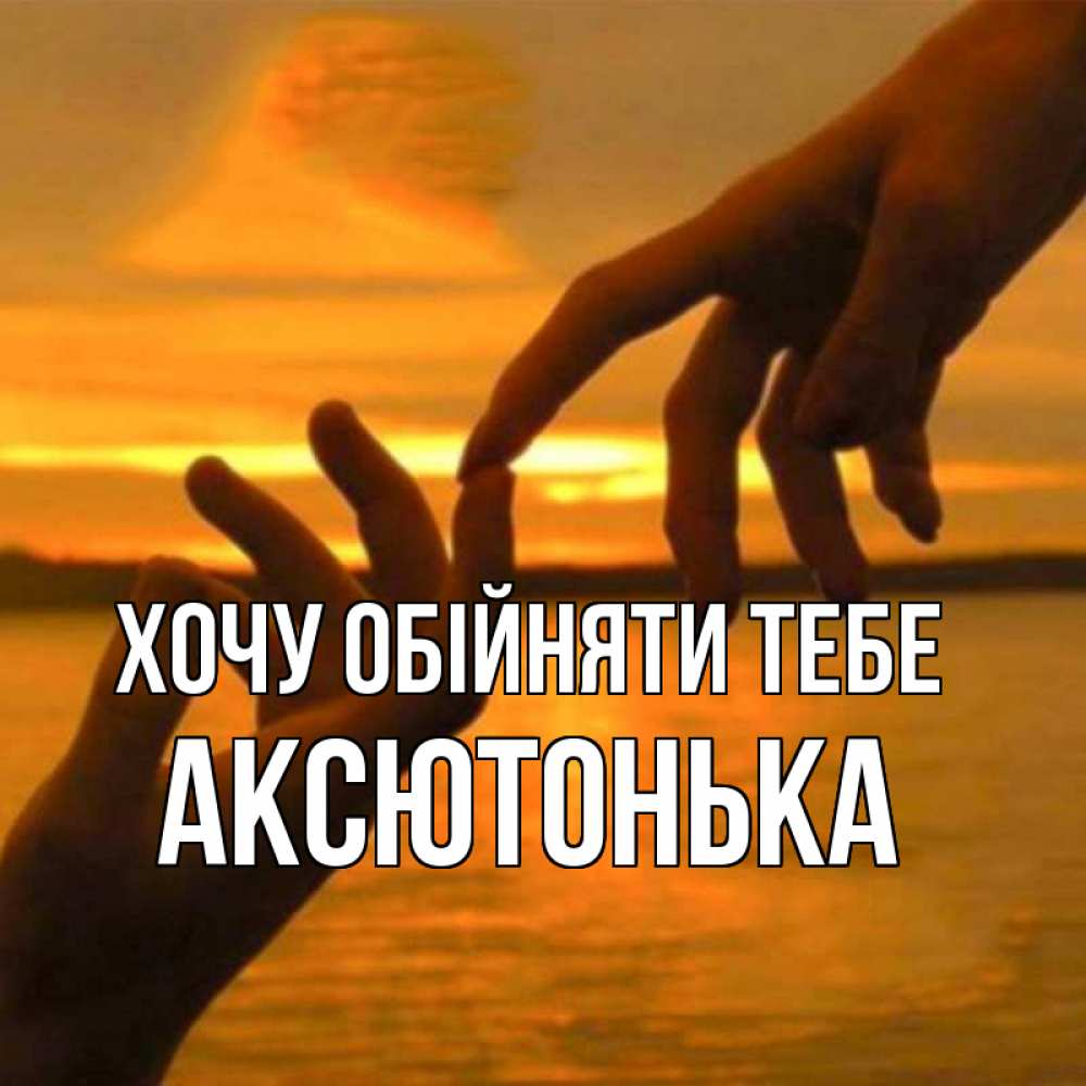 Открытка на каждый день з підписом, Аксютонька Хочу обійняти тебе прикосновение нежное к любимому Прикольна листівка з побажанням онлайн скачати безкоштовно 