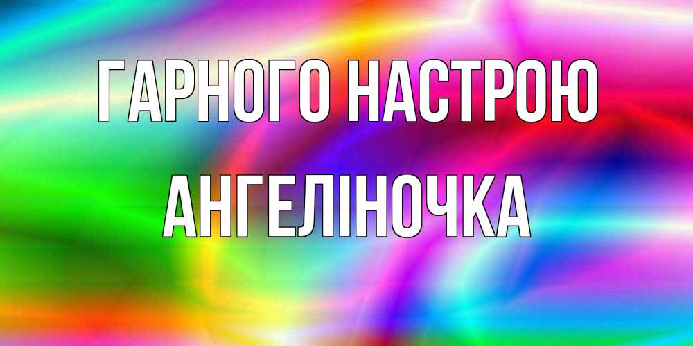 Открытка на каждый день з підписом, Ангеліночка Гарного настрою радуга Прикольна листівка з побажанням онлайн скачати безкоштовно 