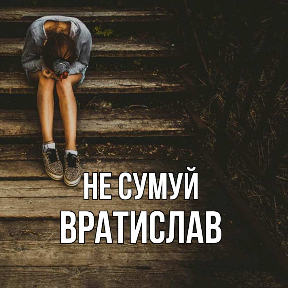 Открытка на каждый день з підписом, Вратислав Не сумуй девушка сидит на деревянных ступеньках Прикольна листівка з побажанням онлайн скачати безкоштовно 