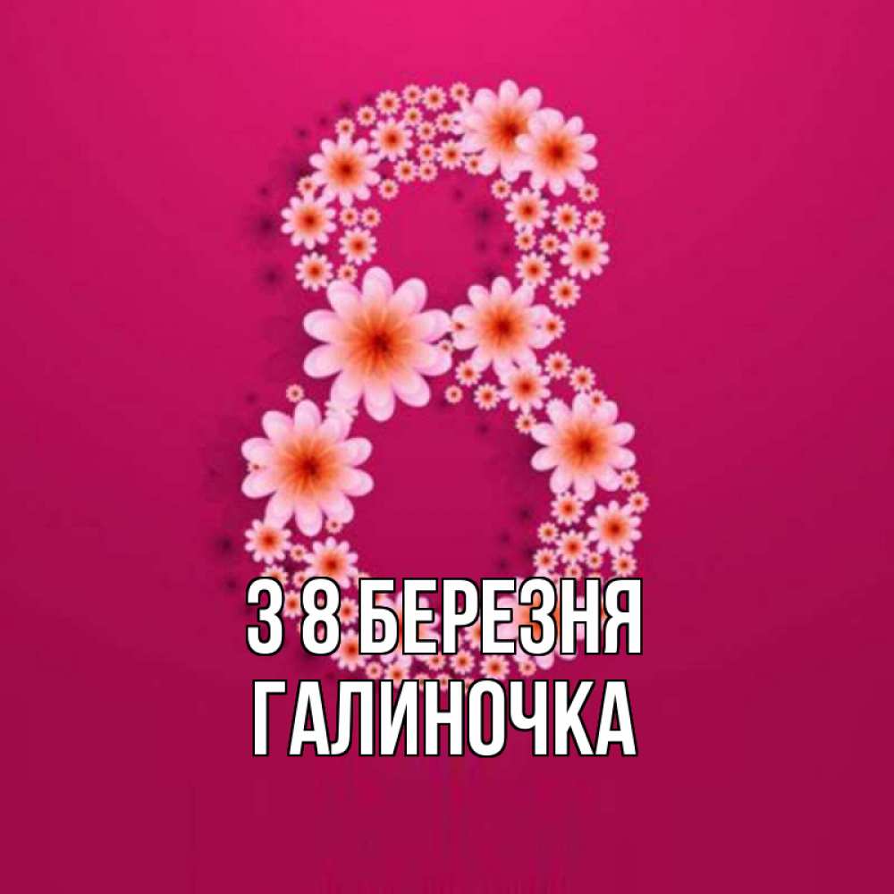 Открытка на каждый день з підписом, Галиночка З 8 БЕРЕЗНЯ цветы в виде цифры восемь Прикольна листівка з побажанням онлайн скачати безкоштовно 