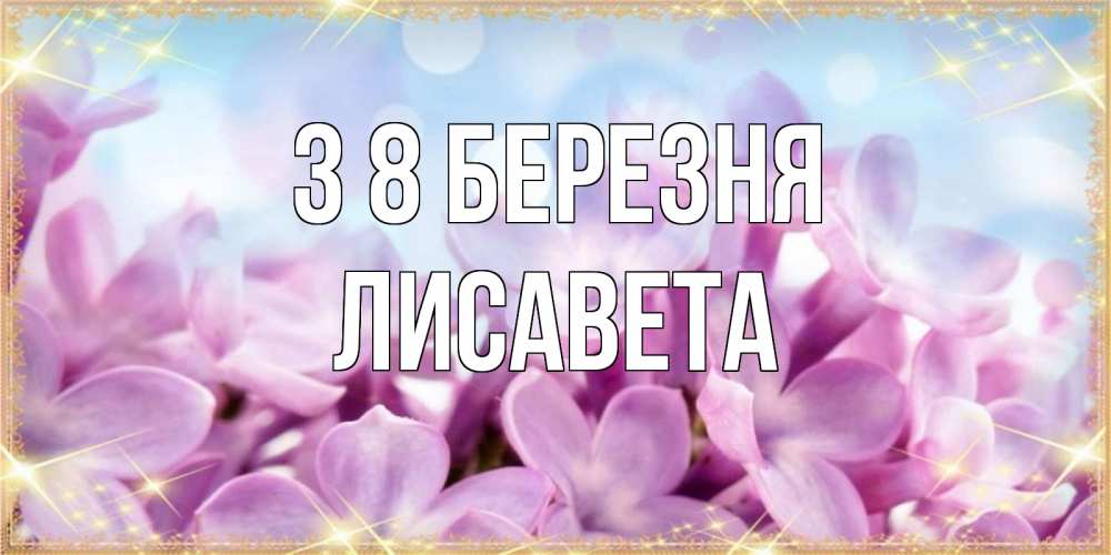 Открытка на каждый день з підписом, Лисавета З 8 БЕРЕЗНЯ открытка на международный женский день с цветами Прикольна листівка з побажанням онлайн скачати безкоштовно 