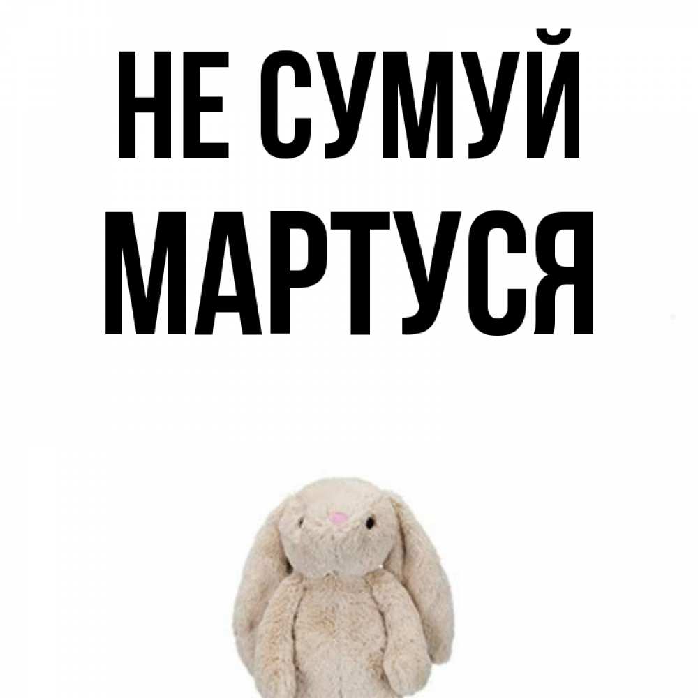 Открытка на каждый день з підписом, Мартуся Не сумуй детская игрушка зайчика Прикольна листівка з побажанням онлайн скачати безкоштовно 