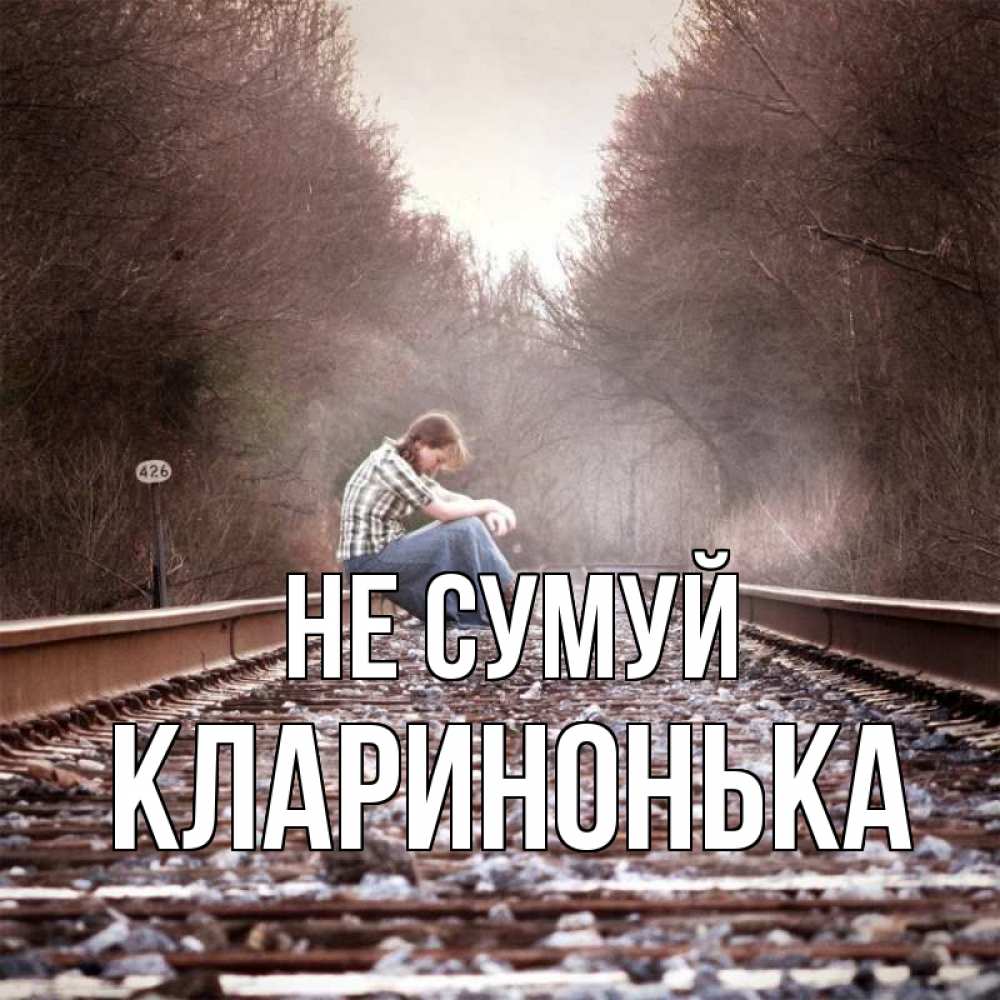 Открытка на каждый день з підписом, Кларинонька Не сумуй девушка на рельсах Прикольна листівка з побажанням онлайн скачати безкоштовно 