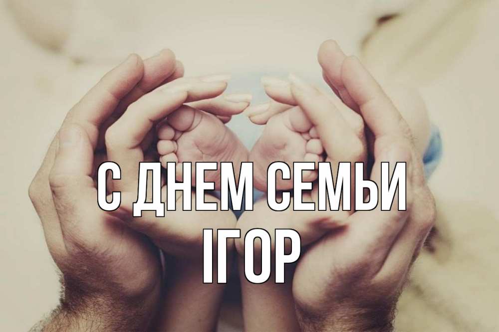 Открытка на каждый день з підписом, Ігор С днем семьи Семья, малыш, руки Прикольна листівка з побажанням онлайн скачати безкоштовно 