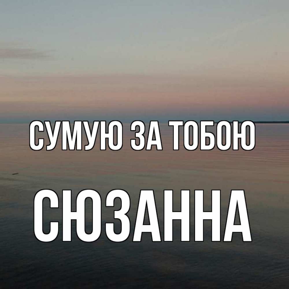 Открытка на каждый день з підписом, Сюзанна Сумую за тобою пусто Прикольна листівка з побажанням онлайн скачати безкоштовно 
