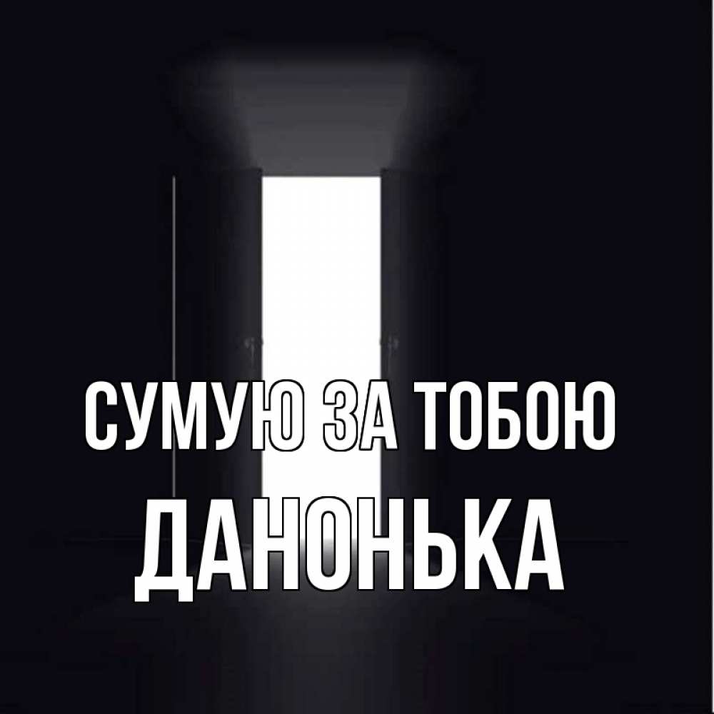 Открытка на каждый день з підписом, Данонька Сумую за тобою дверь и свет Прикольна листівка з побажанням онлайн скачати безкоштовно 
