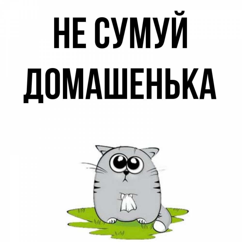 Открытка на каждый день з підписом, Домашенька Не сумуй грустный котяра Прикольна листівка з побажанням онлайн скачати безкоштовно 