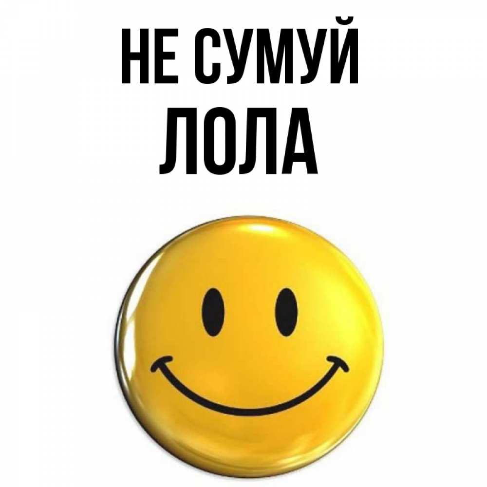 Открытка на каждый день з підписом, Лола Не сумуй триде смайл Прикольна листівка з побажанням онлайн скачати безкоштовно 