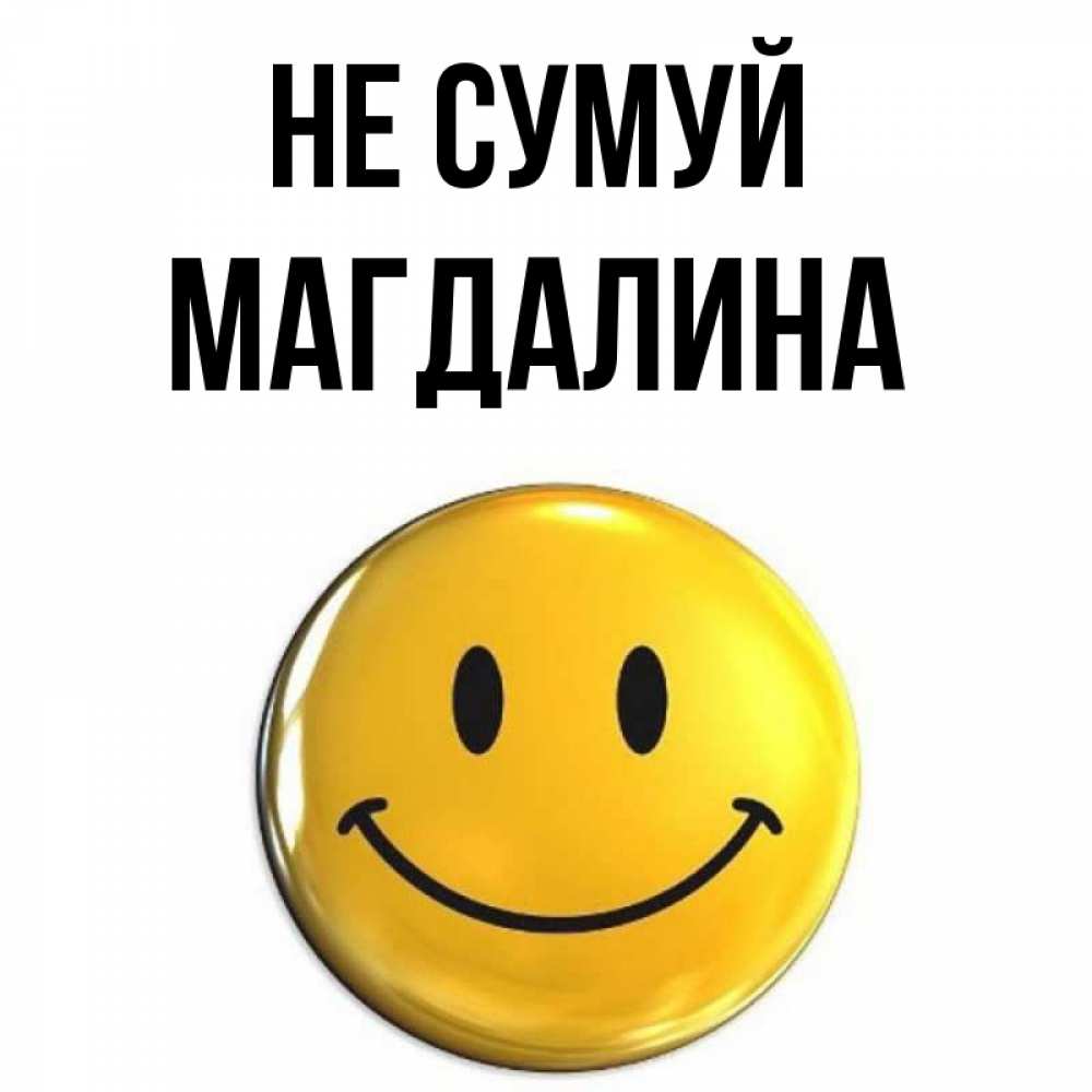 Открытка на каждый день з підписом, Магдалина Не сумуй триде смайл Прикольна листівка з побажанням онлайн скачати безкоштовно 