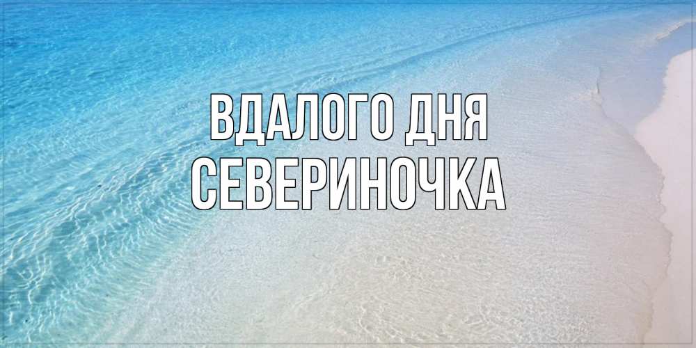 Открытка на каждый день з підписом, Севериночка Вдалого дня море пляж Прикольна листівка з побажанням онлайн скачати безкоштовно 