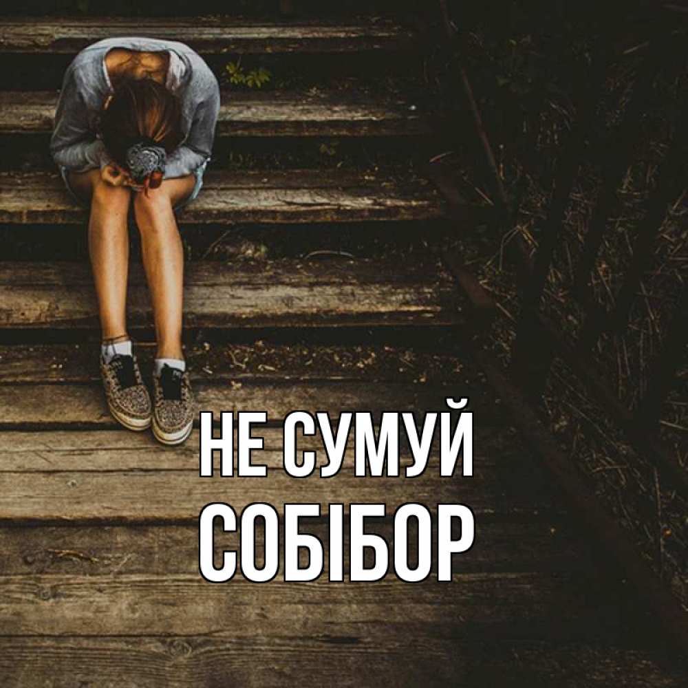 Открытка на каждый день з підписом, Собібор Не сумуй девушка сидит на деревянных ступеньках Прикольна листівка з побажанням онлайн скачати безкоштовно 