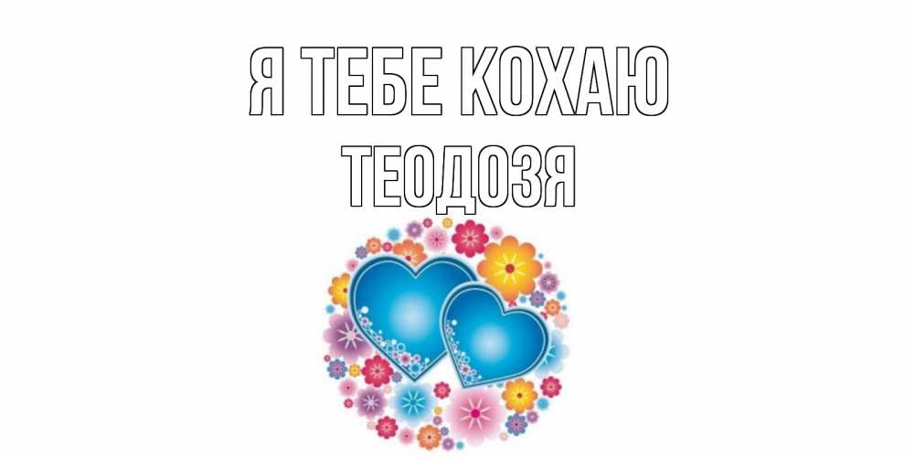 Открытка на каждый день з підписом, Теодозя Я тебе кохаю цветы, сердце Прикольна листівка з побажанням онлайн скачати безкоштовно 